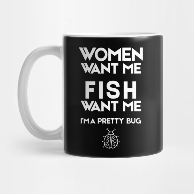Women Want Me Fish Want Me Pretty Bug by The WYLD Tribe